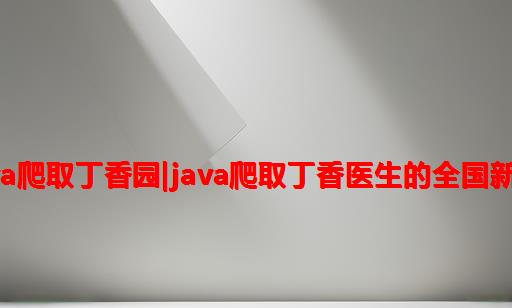 武汉疫情系列(1)|java爬取丁香园|JAVA爬取丁香医生的全国新型肺炎疫情实时动态